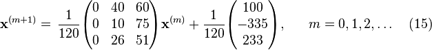 {\mathbf  x}^{{(m+1)}}={\begin{aligned}&{\frac  {1}{120}}{\begin{pmatrix}0&40&60\\0&10&75\\0&26&51\end{pmatrix}}{\mathbf  x}^{{(m)}}+{\frac  {1}{120}}{\begin{pmatrix}100\\-335\\233\end{pmatrix}},\end{aligned}}\quad m=0,1,2,\ldots \quad (15)