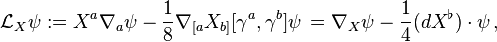 {\mathcal  {L}}_{X}\psi :=X^{{a}}\nabla _{{a}}\psi -{\frac  18}\nabla _{{[a}}X_{{b]}}[\gamma ^{{a}},\gamma ^{{b}}]\psi \,=\nabla _{X}\psi -{\frac  14}(dX^{\flat })\cdot \psi \,,