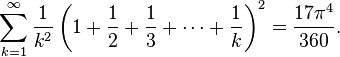 {\begin{aligned}\sum _{{k=1}}^{\infty }{\frac  {1}{k^{2}}}\left(1+{\frac  {1}{2}}+{\frac  {1}{3}}+\cdots +{\frac  {1}{k}}\right)^{2}={\frac  {17\pi ^{4}}{360}}.\end{aligned}}