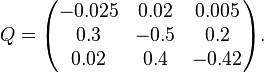 Q={\begin{pmatrix}-0.025&0.02&0.005\\0.3&-0.5&0.2\\0.02&0.4&-0.42\end{pmatrix}}.