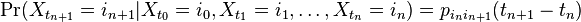 \Pr(X_{{t_{{n+1}}}}=i_{{n+1}}|X_{{t_{0}}}=i_{0},X_{{t_{1}}}=i_{1},\ldots ,X_{{t_{n}}}=i_{n})=p_{{i_{n}i_{{n+1}}}}(t_{{n+1}}-t_{n})