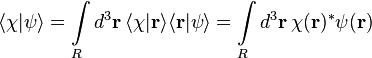 \langle \chi |\psi \rangle =\int \limits _{R}d^{3}{\mathbf  {r}}\,\langle \chi |{\mathbf  {r}}\rangle \langle {\mathbf  {r}}|\psi \rangle =\int \limits _{R}d^{3}{\mathbf  {r}}\,\chi ({\mathbf  {r}})^{{*}}\psi ({\mathbf  {r}})