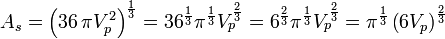 A_{{s}}=\left(36\,\pi V_{{p}}^{2}\right)^{{{\frac  {1}{3}}}}=36^{{{\frac  {1}{3}}}}\pi ^{{{\frac  {1}{3}}}}V_{{p}}^{{{\frac  {2}{3}}}}=6^{{{\frac  {2}{3}}}}\pi ^{{{\frac  {1}{3}}}}V_{{p}}^{{{\frac  {2}{3}}}}=\pi ^{{{\frac  {1}{3}}}}\left(6V_{{p}}\right)^{{{\frac  {2}{3}}}}