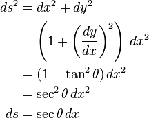 {\begin{aligned}ds^{2}&=dx^{2}+dy^{2}\\\ &=\left(1+\left({\frac  {dy}{dx}}\right)^{2}\right)\,dx^{2}\\\ &=(1+\tan ^{2}\theta )\,dx^{2}\\\ &=\sec ^{2}\theta \,dx^{2}\\ds&=\sec \theta \,dx\end{aligned}}