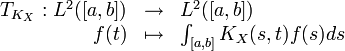 {\begin{array}{rrl}T_{{K_{X}}}:L^{2}([a,b])&\rightarrow &L^{2}([a,b])\\f(t)&\mapsto &\int _{{[a,b]}}K_{X}(s,t)f(s)ds\end{array}}