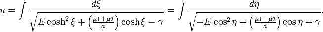 u=\int {\frac  {d\xi }{{\sqrt  {E\cosh ^{{2}}\xi +\left({\frac  {\mu _{{1}}+\mu _{{2}}}{a}}\right)\cosh \xi -\gamma }}}}=\int {\frac  {d\eta }{{\sqrt  {-E\cos ^{{2}}\eta +\left({\frac  {\mu _{{1}}-\mu _{{2}}}{a}}\right)\cos \eta +\gamma }}}}.