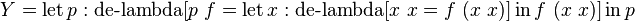 Y=\operatorname {let}p:\operatorname {de-lambda}[p\ f=\operatorname {let}x:\operatorname {de-lambda}[x\ x=f\ (x\ x)]\operatorname {in}f\ (x\ x)]\operatorname {in}p