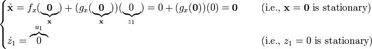 {\begin{cases}{\dot  {{\mathbf  {x}}}}=f_{x}(\underbrace {{\mathbf  {0}}}_{{{\mathbf  {x}}}})+(g_{x}(\underbrace {{\mathbf  {0}}}_{{{\mathbf  {x}}}}))(\underbrace {0}_{{z_{1}}})=0+(g_{x}({\mathbf  {0}}))(0)={\mathbf  {0}}&\quad {\text{ (i.e., }}{\mathbf  {x}}={\mathbf  {0}}{\text{ is stationary)}}\\{\dot  {z}}_{1}=\overbrace {0}^{{u_{1}}}&\quad {\text{ (i.e., }}z_{1}=0{\text{ is stationary)}}\end{cases}}