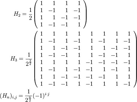 {\begin{aligned}H_{2}={\frac  {1}{2}}&{\begin{pmatrix}{\begin{array}{rrrr}1&1&1&1\\1&-1&1&-1\\1&1&-1&-1\\1&-1&-1&1\end{array}}\end{pmatrix}}\\H_{3}={\frac  {1}{2^{{{\frac  {3}{2}}}}}}&{\begin{pmatrix}{\begin{array}{rrrrrrrr}1&1&1&1&1&1&1&1\\1&-1&1&-1&1&-1&1&-1\\1&1&-1&-1&1&1&-1&-1\\1&-1&-1&1&1&-1&-1&1\\1&1&1&1&-1&-1&-1&-1\\1&-1&1&-1&-1&1&-1&1\\1&1&-1&-1&-1&-1&1&1\\1&-1&-1&1&-1&1&1&-1\end{array}}\end{pmatrix}}\\(H_{n})_{{i,j}}={\frac  {1}{2^{{{\frac  {n}{2}}}}}}&(-1)^{{i\cdot j}}\end{aligned}}