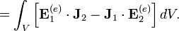 =\int _{V}\left[{\mathbf  {E}}_{1}^{{(e)}}\cdot {\mathbf  {J}}_{2}-{\mathbf  {J}}_{1}\cdot {\mathbf  {E}}_{2}^{{(e)}}\right]dV.