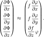 {\begin{pmatrix}\displaystyle {\frac  {\partial \Phi }{\partial {x}}}\\[2ex]\displaystyle {\frac  {\partial \Phi }{\partial {y}}}\\[2ex]\displaystyle {\frac  {\partial \Phi }{\partial {z}}}\end{pmatrix}}\,\approx \,{\begin{pmatrix}\displaystyle f\,{\frac  {\partial \varphi }{\partial {x}}}\\[2ex]\displaystyle f\,{\frac  {\partial \varphi }{\partial {y}}}\\[2ex]\displaystyle {\frac  {\partial {f}}{\partial {z}}}\,\varphi \end{pmatrix}}.