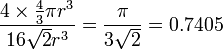 {\frac  {4\times {\frac  {4}{3}}\pi r^{3}}{16{\sqrt  {2}}r^{3}}}={\frac  {\pi }{3{\sqrt  {2}}}}=0.7405