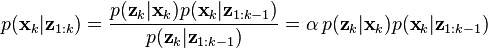 p({\textbf  {x}}_{k}|{\textbf  {z}}_{{1:k}})={\frac  {p({\textbf  {z}}_{k}|{\textbf  {x}}_{k})p({\textbf  {x}}_{k}|{\textbf  {z}}_{{1:k-1}})}{p({\textbf  {z}}_{k}|{\textbf  {z}}_{{1:k-1}})}}=\alpha \,p({\textbf  {z}}_{k}|{\textbf  {x}}_{k})p({\textbf  {x}}_{k}|{\textbf  {z}}_{{1:k-1}})