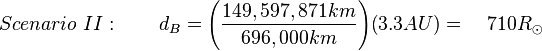 Scenario\ II:\qquad d_{B}={\left({{\frac  {149,597,871km}{696,000km}}}\right)}{\left(3.3AU\right)}=\quad 710R_{{\odot }}