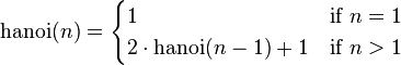 \operatorname {hanoi}(n)={\begin{cases}1&{\mbox{if }}n=1\\2\cdot \operatorname {hanoi}(n-1)+1&{\mbox{if }}n>1\\\end{cases}}