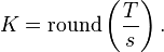 K=\operatorname {round}\left({\frac  {T}{s}}\right).