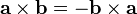 {\mathbf  {a\times b}}=-{\mathbf  {b\times a}}