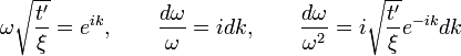 \omega {\sqrt  {{\frac  {t'}{\xi }}}}=e^{{ik}},\qquad {\frac  {d\omega }{\omega }}=idk,\qquad {\frac  {d\omega }{\omega ^{2}}}=i{\sqrt  {{\frac  {t'}{\xi }}}}e^{{-ik}}dk