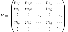 P=\left({\begin{matrix}p_{{1,1}}&p_{{1,2}}&\dots &p_{{1,j}}&\dots \\p_{{2,1}}&p_{{2,2}}&\dots &p_{{2,j}}&\dots \\\vdots &\vdots &\ddots &\vdots &\ddots \\p_{{i,1}}&p_{{i,2}}&\dots &p_{{i,j}}&\dots \\\vdots &\vdots &\ddots &\vdots &\ddots \end{matrix}}\right).