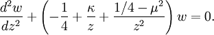 {\frac  {d^{2}w}{dz^{2}}}+\left(-{\frac  {1}{4}}+{\frac  {\kappa }{z}}+{\frac  {1/4-\mu ^{2}}{z^{2}}}\right)w=0.