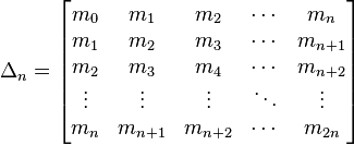 \Delta _{n}=\left[{\begin{matrix}m_{0}&m_{1}&m_{2}&\cdots &m_{{n}}\\m_{1}&m_{2}&m_{3}&\cdots &m_{{n+1}}\\m_{2}&m_{3}&m_{4}&\cdots &m_{{n+2}}\\\vdots &\vdots &\vdots &\ddots &\vdots \\m_{{n}}&m_{{n+1}}&m_{{n+2}}&\cdots &m_{{2n}}\end{matrix}}\right]