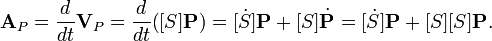 {\textbf  {A}}_{P}={\frac  {d}{dt}}{\textbf  {V}}_{P}={\frac  {d}{dt}}{\big (}[S]{\textbf  {P}}{\big )}=[{\dot  {S}}]{\textbf  {P}}+[S]{\dot  {{\textbf  {P}}}}=[{\dot  {S}}]{\textbf  {P}}+[S][S]{\textbf  {P}}.