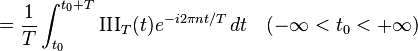 ={\frac  {1}{T}}\int _{{t_{0}}}^{{t_{0}+T}}{\mathrm  {III}}_{T}(t)e^{{-i2\pi nt/T}}\,dt\quad (-\infty <t_{0}<+\infty )\ 