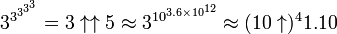 3^{{3^{{3^{{3^{3}}}}}}}=3\uparrow \uparrow 5\approx 3^{{10^{{3.6\times 10^{{12}}}}}}\approx (10\uparrow )^{4}1.10