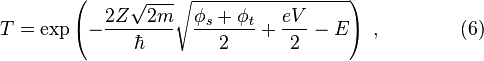 T=\exp \left(-{\frac  {2Z{\sqrt  {2m}}}{\hbar }}{\sqrt  {{\frac  {\phi _{s}+\phi _{t}}{2}}+{\frac  {eV}{2}}-E}}\right)\ ,\qquad \qquad (6)