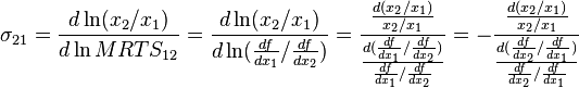 \sigma _{{21}}={\frac  {d\ln(x_{2}/x_{1})}{d\ln MRTS_{{12}}}}={\frac  {d\ln(x_{2}/x_{1})}{d\ln({\frac  {df}{dx_{1}}}/{\frac  {df}{dx_{2}}})}}={\frac  {{\frac  {d(x_{2}/x_{1})}{x_{2}/x_{1}}}}{{\frac  {d({\frac  {df}{dx_{1}}}/{\frac  {df}{dx_{2}}})}{{\frac  {df}{dx_{1}}}/{\frac  {df}{dx_{2}}}}}}}=-{\frac  {{\frac  {d(x_{2}/x_{1})}{x_{2}/x_{1}}}}{{\frac  {d({\frac  {df}{dx_{2}}}/{\frac  {df}{dx_{1}}})}{{\frac  {df}{dx_{2}}}/{\frac  {df}{dx_{1}}}}}}}