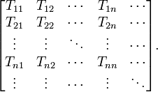 {\begin{bmatrix}T_{{11}}&T_{{12}}&\cdots &T_{{1n}}&\cdots \\T_{{21}}&T_{{22}}&\cdots &T_{{2n}}&\cdots \\\vdots &\vdots &\ddots &\vdots &\cdots \\T_{{n1}}&T_{{n2}}&\cdots &T_{{nn}}&\cdots \\\vdots &\vdots &\cdots &\vdots &\ddots \end{bmatrix}}.