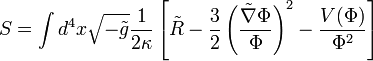 S=\int d^{4}x{\sqrt  {-{\tilde  {g}}}}{\frac  {1}{2\kappa }}\left[{\tilde  {R}}-{\frac  {3}{2}}\left({\frac  {{\tilde  {\nabla }}\Phi }{\Phi }}\right)^{2}-{\frac  {V(\Phi )}{\Phi ^{2}}}\right]