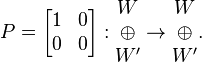 P={\begin{bmatrix}1&0\\0&0\end{bmatrix}}:{\begin{matrix}W\\\oplus \\W'\end{matrix}}\rightarrow {\begin{matrix}W\\\oplus \\W'\end{matrix}}.