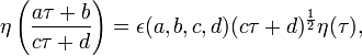 \eta \left({\frac  {a\tau +b}{c\tau +d}}\right)=\epsilon (a,b,c,d)(c\tau +d)^{{{\frac  {1}{2}}}}\eta (\tau ),