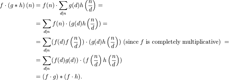 {\begin{aligned}f\cdot \left(g*h\right)(n)&=f(n)\cdot \sum _{{d|n}}g(d)h\left({\frac  {n}{d}}\right)=\\&=\sum _{{d|n}}f(n)\cdot (g(d)h\left({\frac  {n}{d}}\right))=\\&=\sum _{{d|n}}(f(d)f\left({\frac  {n}{d}}\right))\cdot (g(d)h\left({\frac  {n}{d}}\right)){\text{ (since }}f{\text{ is completely multiplicative) }}=\\&=\sum _{{d|n}}(f(d)g(d))\cdot (f\left({\frac  {n}{d}}\right)h\left({\frac  {n}{d}}\right))\\&=(f\cdot g)*(f\cdot h).\end{aligned}}