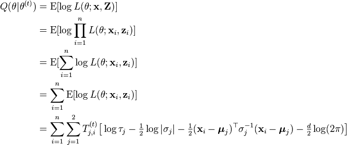 {\begin{aligned}Q(\theta |\theta ^{{(t)}})&=\operatorname {E}[\log L(\theta ;{\mathbf  {x}},{\mathbf  {Z}})]\\&=\operatorname {E}[\log \prod _{{i=1}}^{{n}}L(\theta ;{\mathbf  {x}}_{i},{\mathbf  {z}}_{i})]\\&=\operatorname {E}[\sum _{{i=1}}^{n}\log L(\theta ;{\mathbf  {x}}_{i},{\mathbf  {z}}_{i})]\\&=\sum _{{i=1}}^{n}\operatorname {E}[\log L(\theta ;{\mathbf  {x}}_{i},{\mathbf  {z}}_{i})]\\&=\sum _{{i=1}}^{n}\sum _{{j=1}}^{2}T_{{j,i}}^{{(t)}}{\big [}\log \tau _{j}-{\tfrac  {1}{2}}\log |\sigma _{j}|-{\tfrac  {1}{2}}({\mathbf  {x}}_{i}-{\boldsymbol  {\mu }}_{j})^{\top }\sigma _{j}^{{-1}}({\mathbf  {x}}_{i}-{\boldsymbol  {\mu }}_{j})-{\tfrac  {d}{2}}\log(2\pi ){\big ]}\end{aligned}}