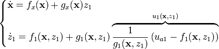 {\begin{cases}{\dot  {{\mathbf  {x}}}}=f_{x}({\mathbf  {x}})+g_{x}({\mathbf  {x}})z_{1}\\{\dot  {z}}_{1}=f_{1}({\mathbf  {x}},z_{1})+g_{1}({\mathbf  {x}},z_{1})\overbrace {{\frac  {1}{g_{1}({\mathbf  {x}},z_{1})}}\left(u_{{a1}}-f_{1}({\mathbf  {x}},z_{1})\right)}^{{u_{1}({\mathbf  {x}},z_{1})}}\end{cases}}