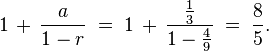 1\,+\,{\frac  {a}{1-r}}\;=\;1\,+\,{\frac  {{\frac  {1}{3}}}{1-{\frac  {4}{9}}}}\;=\;{\frac  {8}{5}}.