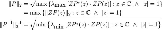 {\begin{aligned}\|P\|_{2}&={\sqrt  {\max \left\{\lambda _{{{\mbox{max}}}}\left[ZP^{*}(z)\cdot ZP(z)\right]:z\in {\mathbb  {C}}\ \land \ |z|=1\right\}}}\\&=\max \left\{\|ZP(z)\|_{2}:z\in {\mathbb  {C}}\ \land \ |z|=1\right\}\\\|P^{{-1}}\|_{2}^{{-1}}&={\sqrt  {\min \left\{\lambda _{{{\mbox{min}}}}\left[ZP^{*}(z)\cdot ZP(z)\right]:z\in {\mathbb  {C}}\ \land \ |z|=1\right\}}}\end{aligned}}