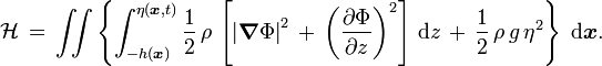 {\mathcal  {H}}\,=\,\iint \left\{\int _{{-h({\boldsymbol  {x}})}}^{{\eta ({\boldsymbol  {x}},t)}}{\frac  12}\,\rho \,\left[\left|{\boldsymbol  {\nabla }}\Phi \right|^{2}\,+\,\left({\frac  {\partial \Phi }{\partial z}}\right)^{2}\right]\,{\text{d}}z\,+\,{\frac  12}\,\rho \,g\,\eta ^{2}\right\}\;{\text{d}}{\boldsymbol  {x}}.