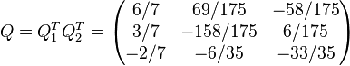 Q=Q_{1}^{T}Q_{2}^{T}={\begin{pmatrix}6/7&69/175&-58/175\\3/7&-158/175&6/175\\-2/7&-6/35&-33/35\end{pmatrix}}