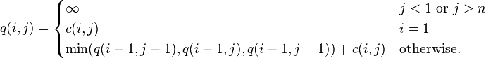 q(i,j)={\begin{cases}\infty &j<1{\text{ or }}j>n\\c(i,j)&i=1\\\min(q(i-1,j-1),q(i-1,j),q(i-1,j+1))+c(i,j)&{\text{otherwise.}}\end{cases}}