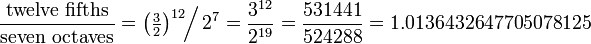 {\frac  {{\hbox{twelve fifths}}}{{\hbox{seven octaves}}}}=\left({\tfrac  32}\right)^{{12}}\!\!{\Big /}\,2^{{7}}={\frac  {3^{{12}}}{2^{{19}}}}={\frac  {531441}{524288}}=1.0136432647705078125\!