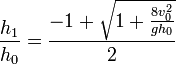 {h_{1} \over h_{0}}={\frac  {-1+{{\sqrt  {1+{{\frac  {8v_{0}^{2}}{gh_{0}}}}}}}}{2}}