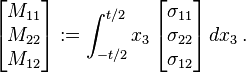 {\begin{bmatrix}M_{{11}}\\M_{{22}}\\M_{{12}}\end{bmatrix}}:=\int _{{-t/2}}^{{t/2}}x_{3}\,{\begin{bmatrix}\sigma _{{11}}\\\sigma _{{22}}\\\sigma _{{12}}\end{bmatrix}}\,dx_{3}\,.