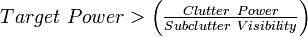 Target\ Power>\left({\tfrac  {Clutter\ Power}{Subclutter\ Visibility}}\right)