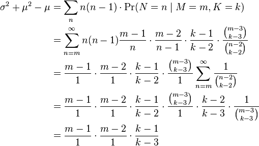 {\begin{aligned}\sigma ^{2}+\mu ^{2}-\mu &=\sum _{n}n(n-1)\cdot \Pr(N=n\mid M=m,K=k)\\&=\sum _{{n=m}}^{\infty }n(n-1){\frac  {m-1}n}\cdot {\frac  {m-2}{n-1}}\cdot {\frac  {k-1}{k-2}}\cdot {\frac  {{\binom  {m-3}{k-3}}}{{\binom  {n-2}{k-2}}}}\\&={\frac  {m-1}1}\cdot {\frac  {m-2}1}\cdot {\frac  {k-1}{k-2}}\cdot {\frac  {{\binom  {m-3}{k-3}}}1}\sum _{{n=m}}^{\infty }{\frac  1{{\binom  {n-2}{k-2}}}}\\&={\frac  {m-1}1}\cdot {\frac  {m-2}1}\cdot {\frac  {k-1}{k-2}}\cdot {\frac  {{\binom  {m-3}{k-3}}}1}\cdot {\frac  {k-2}{k-3}}\cdot {\frac  1{{\binom  {m-3}{k-3}}}}\\&={\frac  {m-1}1}\cdot {\frac  {m-2}1}\cdot {\frac  {k-1}{k-3}}\\&\end{aligned}}