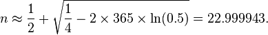 n\approx {\frac  {1}{2}}+{\sqrt  {{\frac  {1}{4}}-2\times 365\times \ln(0.5)}}=22.999943.