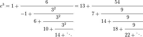 e^{3}=1+{\cfrac  {6}{-1+{\cfrac  {3^{2}}{6+{\cfrac  {3^{2}}{10+{\cfrac  {3^{2}}{14+\ddots \,}}}}}}}}=13+{\cfrac  {54}{7+{\cfrac  {9}{14+{\cfrac  {9}{18+{\cfrac  {9}{22+\ddots \,}}}}}}}}