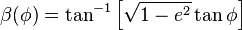 \beta (\phi )=\tan ^{{-1}}\left[{\sqrt  {1-e^{2}}}\tan \phi \right]\,\!